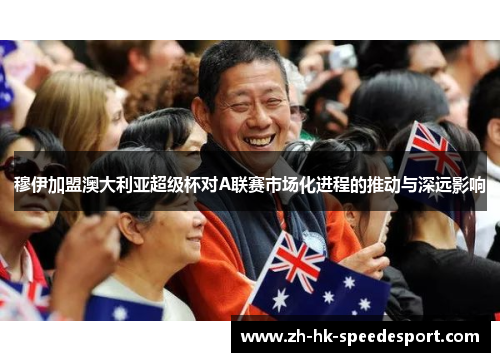 穆伊加盟澳大利亚超级杯对A联赛市场化进程的推动与深远影响