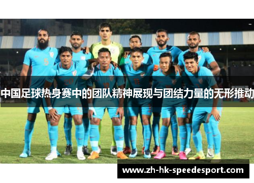 中国足球热身赛中的团队精神展现与团结力量的无形推动
