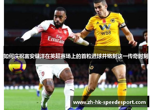 如何庆祝富安健洋在英超赛场上的首粒进球并铭刻这一传奇时刻