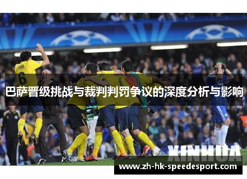 巴萨晋级挑战与裁判判罚争议的深度分析与影响