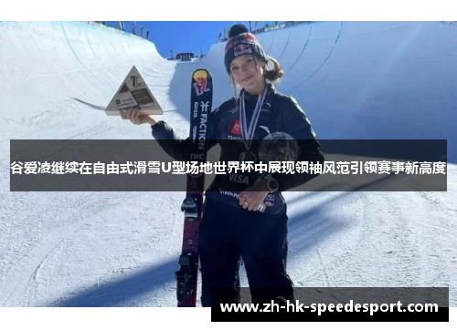 谷爱凌继续在自由式滑雪U型场地世界杯中展现领袖风范引领赛事新高度