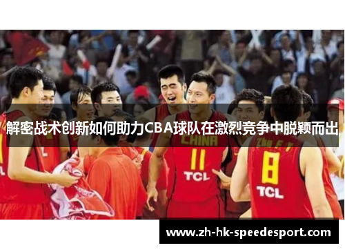 解密战术创新如何助力CBA球队在激烈竞争中脱颖而出