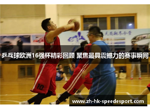 乒乓球欧洲16强杯精彩回顾 聚焦最具震撼力的赛事瞬间