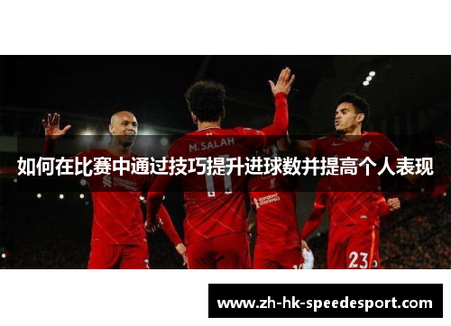 如何在比赛中通过技巧提升进球数并提高个人表现