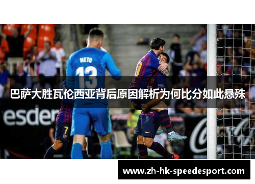 巴萨大胜瓦伦西亚背后原因解析为何比分如此悬殊