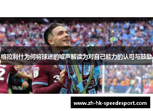 格拉利什为何将球迷的嘘声解读为对自己能力的认可与鼓励
