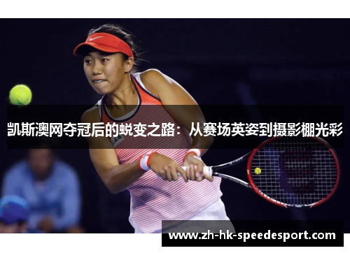 凯斯澳网夺冠后的蜕变之路：从赛场英姿到摄影棚光彩