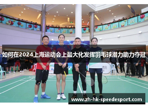 如何在2024上海运动会上最大化发挥羽毛球潜力助力夺冠