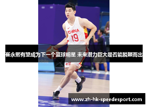 崔永熙有望成为下一个篮球明星 未来潜力巨大是否能脱颖而出