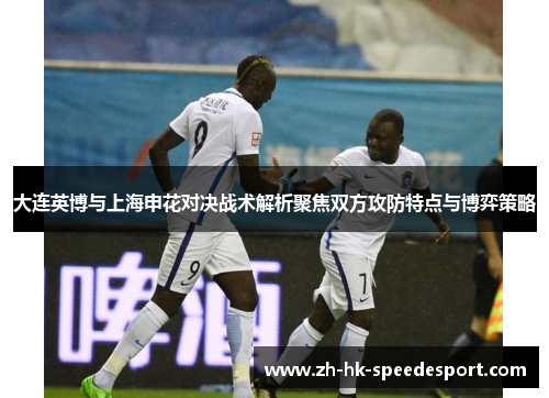 大连英博与上海申花对决战术解析聚焦双方攻防特点与博弈策略