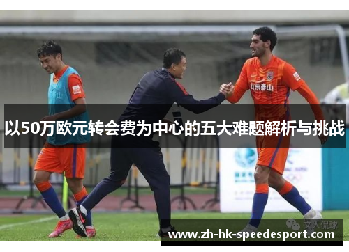 以50万欧元转会费为中心的五大难题解析与挑战