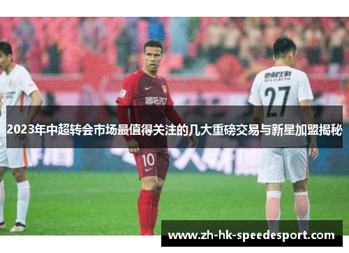 2023年中超转会市场最值得关注的几大重磅交易与新星加盟揭秘