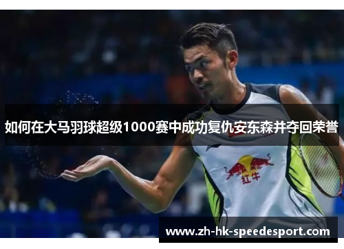 如何在大马羽球超级1000赛中成功复仇安东森并夺回荣誉