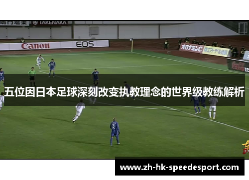 五位因日本足球深刻改变执教理念的世界级教练解析