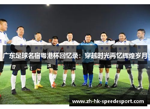 广东足球名宿粤港杯回忆录：穿越时光再忆辉煌岁月