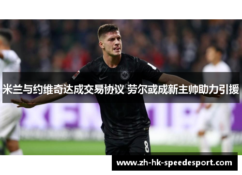 米兰与约维奇达成交易协议 劳尔或成新主帅助力引援