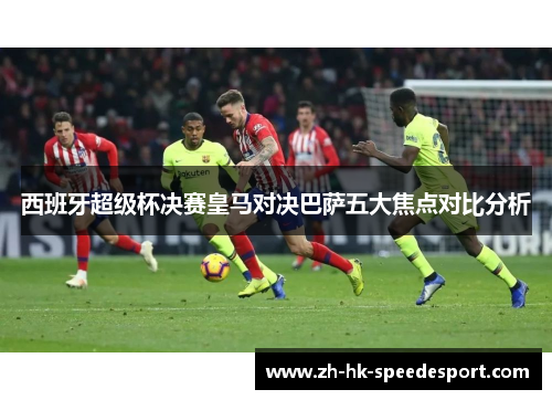 西班牙超级杯决赛皇马对决巴萨五大焦点对比分析
