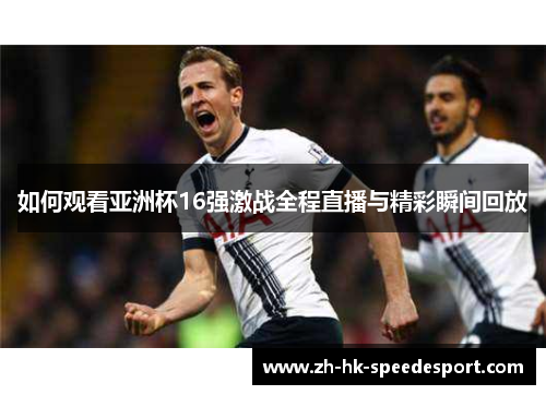 如何观看亚洲杯16强激战全程直播与精彩瞬间回放
