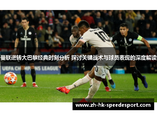 曼联逆转大巴黎经典时刻分析 探讨关键战术与球员表现的深度解读