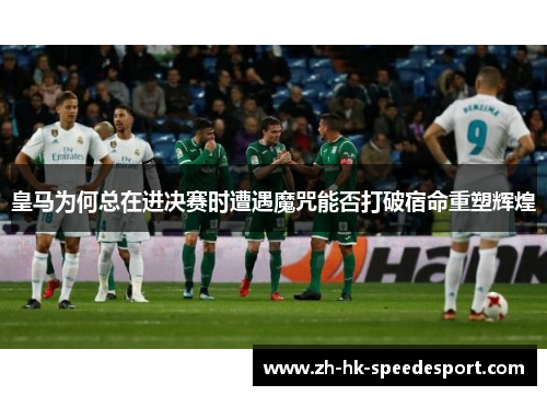 皇马为何总在进决赛时遭遇魔咒能否打破宿命重塑辉煌
