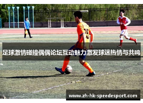 足球激情碰撞偶偶论坛互动魅力激发球迷热情与共鸣
