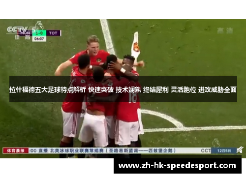 拉什福德五大足球特点解析 快速突破 技术娴熟 终结犀利 灵活跑位 进攻威胁全面
