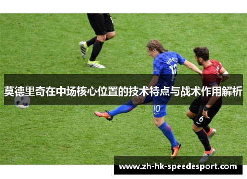 莫德里奇在中场核心位置的技术特点与战术作用解析