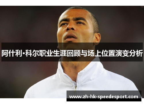 阿什利·科尔职业生涯回顾与场上位置演变分析