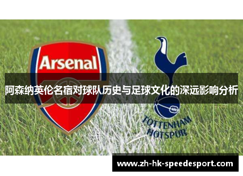 阿森纳英伦名宿对球队历史与足球文化的深远影响分析