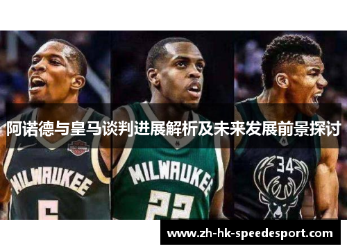 阿诺德与皇马谈判进展解析及未来发展前景探讨
