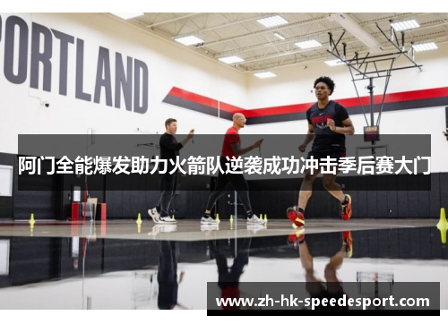 阿门全能爆发助力火箭队逆袭成功冲击季后赛大门