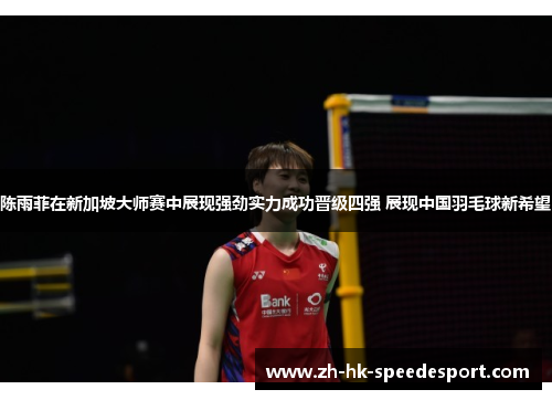 陈雨菲在新加坡大师赛中展现强劲实力成功晋级四强 展现中国羽毛球新希望
