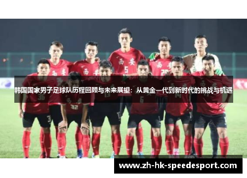 韩国国家男子足球队历程回顾与未来展望：从黄金一代到新时代的挑战与机遇