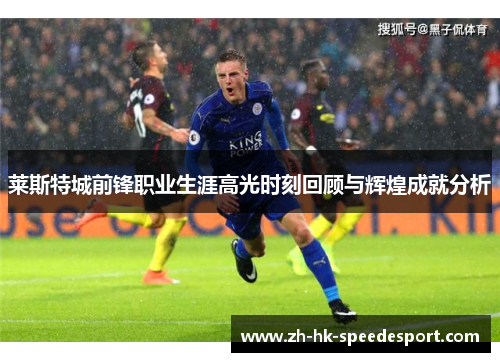 莱斯特城前锋职业生涯高光时刻回顾与辉煌成就分析