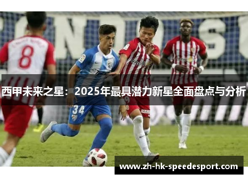 西甲未来之星：2025年最具潜力新星全面盘点与分析