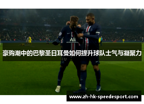 豪购潮中的巴黎圣日耳曼如何提升球队士气与凝聚力