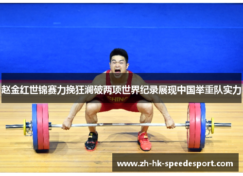 赵金红世锦赛力挽狂澜破两项世界纪录展现中国举重队实力