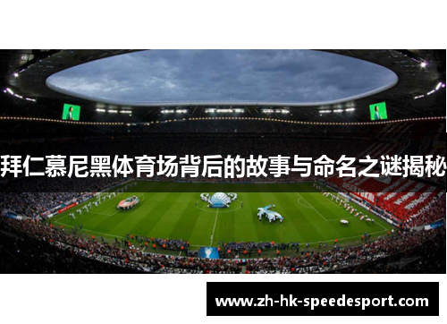 拜仁慕尼黑体育场背后的故事与命名之谜揭秘