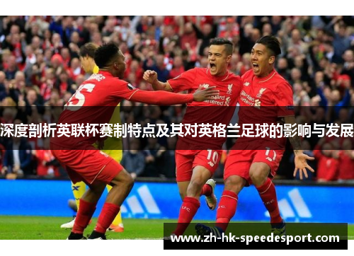 深度剖析英联杯赛制特点及其对英格兰足球的影响与发展