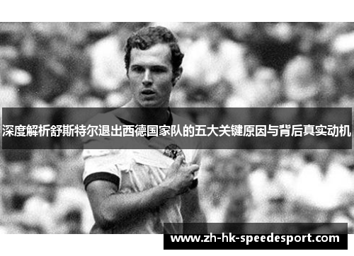 深度解析舒斯特尔退出西德国家队的五大关键原因与背后真实动机