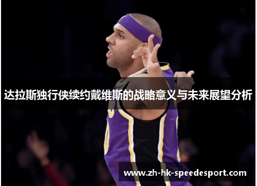 达拉斯独行侠续约戴维斯的战略意义与未来展望分析