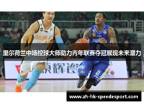 里尔荷兰中场控球大师助力青年联赛夺冠展现未来潜力