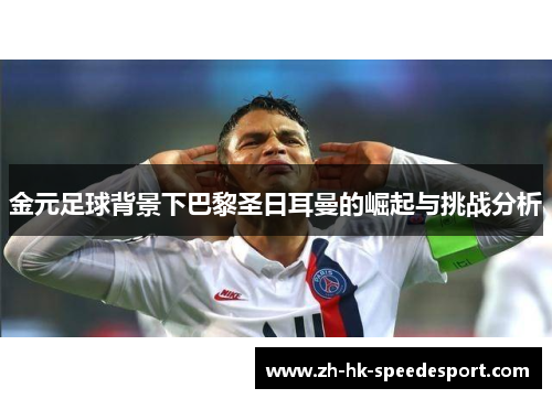 金元足球背景下巴黎圣日耳曼的崛起与挑战分析